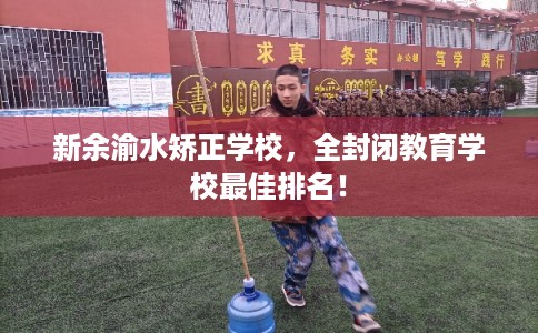 新余渝水矫正学校，全封闭教育学校最佳排名！