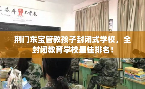 荆门东宝管教孩子封闭式学校，全封闭教育学校最佳排名！