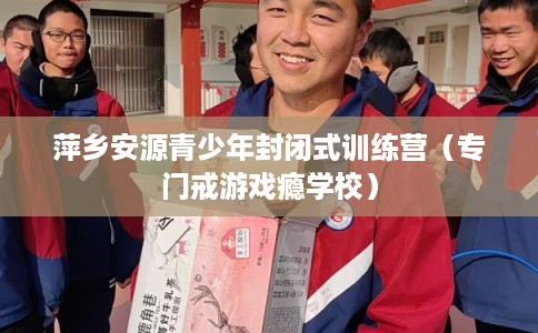 萍乡安源青少年封闭式训练营(专门戒游戏瘾学校) 萍乡安源青少年封闭式训练营(专门戒游戏瘾学校)