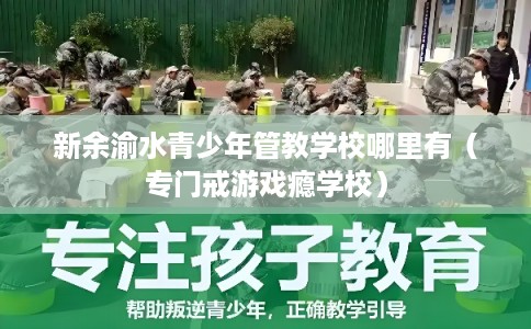 新余渝水青少年管教学校哪里有（专门戒游戏瘾学校）