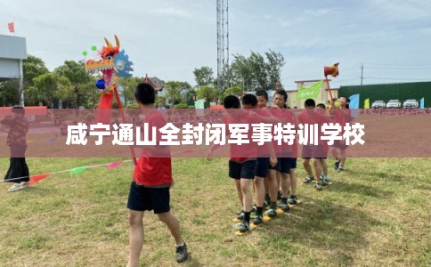 咸宁通山全封闭军事特训学校 咸宁通山全封闭军事特训学校