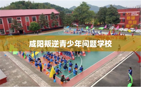咸阳叛逆青少年问题学校