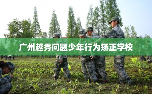 广州越秀问题少年行为矫正学校