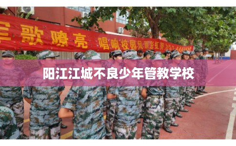 阳江江城不良少年管教学校