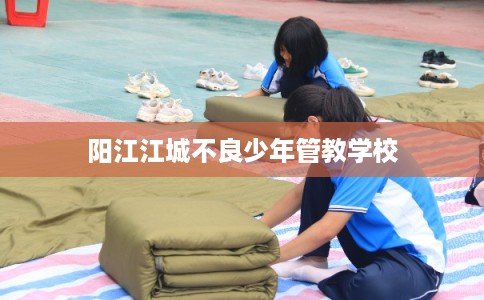 阳江江城不良少年管教学校