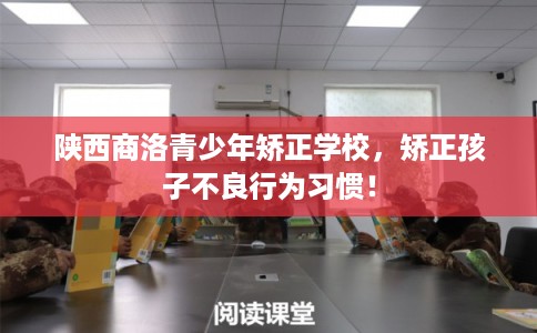 陕西商洛青少年矫正学校，矫正孩子不良行为习惯！