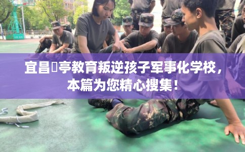 宜昌猇亭教育叛逆孩子军事化学校，本篇为您精心搜集！