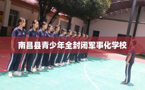 南昌县青少年全封闭军事化学校