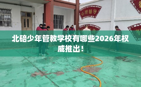 北碚少年管教学校有哪些2026年权威推出！