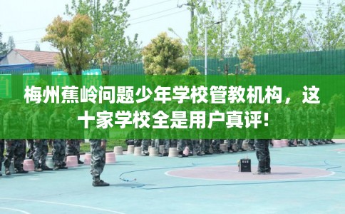 梅州蕉岭问题少年学校管教机构，这十家学校全是用户真评!