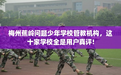 梅州蕉岭问题少年学校管教机构，这十家学校全是用户真评!