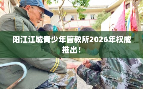 阳江江城青少年管教所2026年权威推出! 阳江江城青少年管教所2026年权威推出!