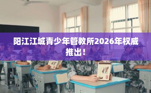 阳江江城青少年管教所2026年权威推出! 阳江江城青少年管教所2026年权威推出!