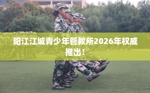 阳江江城青少年管教所2026年权威推出！