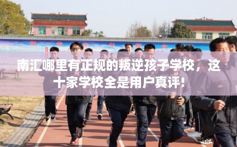 南汇哪里有正规的叛逆孩子学校，这十家学校全是用户真评!