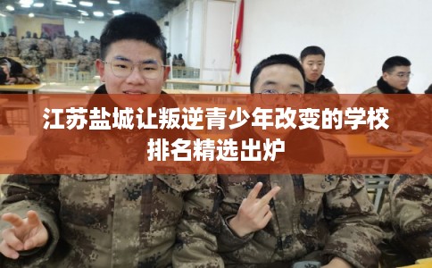 江苏盐城让叛逆青少年改变的学校排名精选出炉