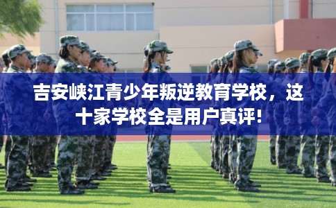 吉安峡江青少年叛逆教育学校,这十家学校全是用户真评! 吉安峡江青少年叛逆教育学校,这十家学校全是用户真评!