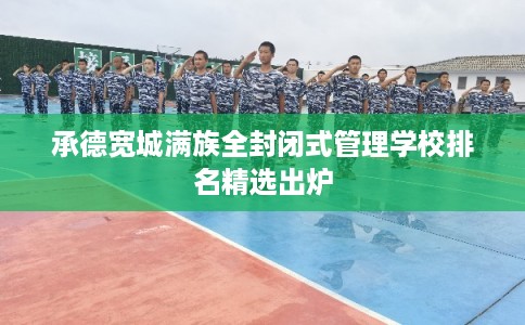 承德宽城满族全封闭式管理学校排名精选出炉