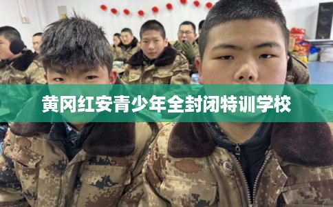 黄冈红安青少年全封闭特训学校