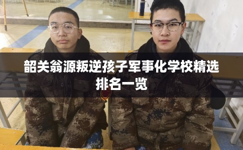 韶关翁源叛逆孩子军事化学校精选排名一览