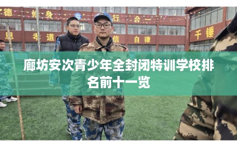 廊坊安次青少年全封闭特训学校排名前十一览 廊坊安次青少年全封闭特训学校排名前十一览