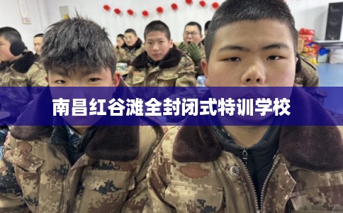 南昌红谷滩全封闭式特训学校