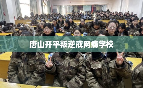 唐山开平叛逆戒网瘾学校