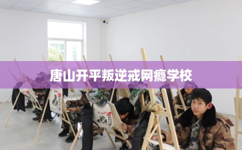 唐山开平叛逆戒网瘾学校
