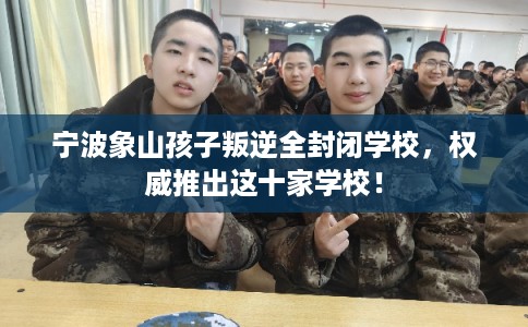 宁波象山孩子叛逆全封闭学校，权威推出这十家学校！