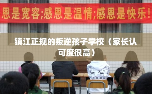 镇江正规的叛逆孩子学校（家长认可度很高）