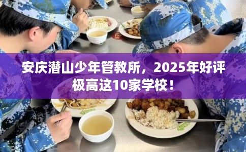 安庆潜山少年管教所，2025年好评极高这10家学校！
