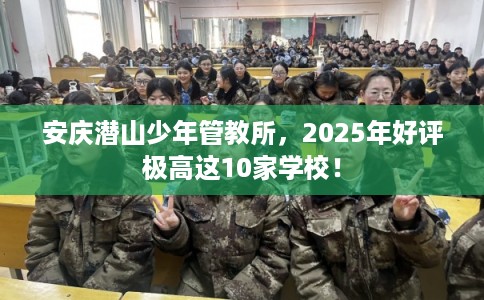 安庆潜山少年管教所，2025年好评极高这10家学校！
