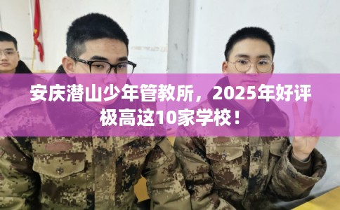 安庆潜山少年管教所，2025年好评极高这10家学校！