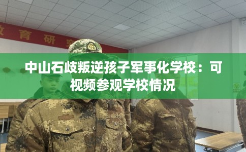 中山石歧叛逆孩子军事化学校：可视频参观学校情况