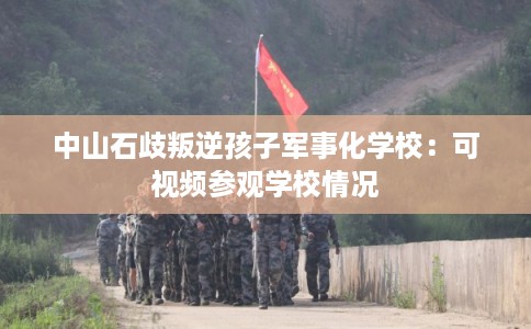 中山石歧叛逆孩子军事化学校：可视频参观学校情况