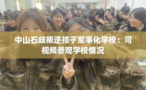 中山石歧叛逆孩子军事化学校：可视频参观学校情况