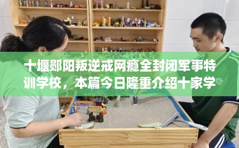 十堰郧阳叛逆戒网瘾全封闭军事特训学校，本篇今日隆重介绍十家学校！