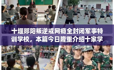 十堰郧阳叛逆戒网瘾全封闭军事特训学校，本篇今日隆重介绍十家学校！