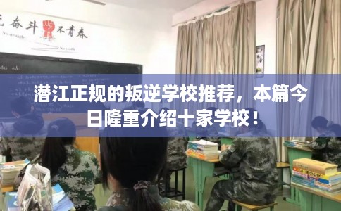 潜江正规的叛逆学校推荐，本篇今日隆重介绍十家学校！