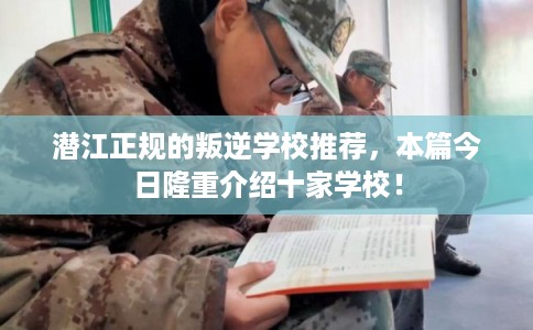 潜江正规的叛逆学校推荐，本篇今日隆重介绍十家学校！