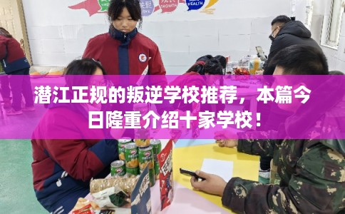 潜江正规的叛逆学校推荐，本篇今日隆重介绍十家学校！