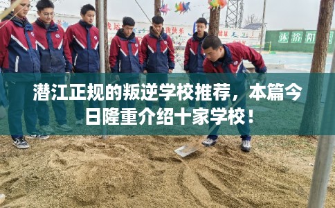 潜江正规的叛逆学校推荐，本篇今日隆重介绍十家学校！