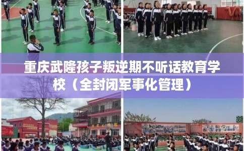 重庆武隆孩子叛逆期不听话教育学校（全封闭军事化管理）