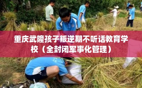 重庆武隆孩子叛逆期不听话教育学校（全封闭军事化管理）