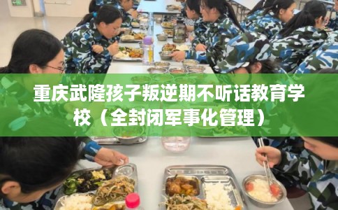 重庆武隆孩子叛逆期不听话教育学校（全封闭军事化管理）