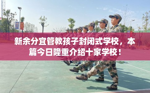 新余分宜管教孩子封闭式学校,本篇今日隆重介绍十家学校! 新余分宜管教孩子封闭式学校,本篇今日隆重介绍十家学校!
