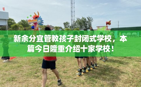 新余分宜管教孩子封闭式学校,本篇今日隆重介绍十家学校! 新余分宜管教孩子封闭式学校,本篇今日隆重介绍十家学校!