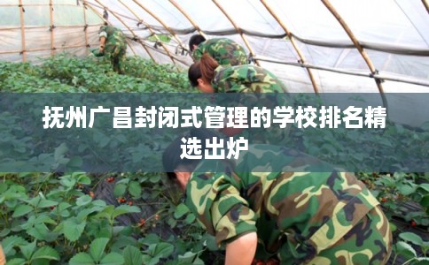 抚州广昌封闭式管理的学校排名精选出炉