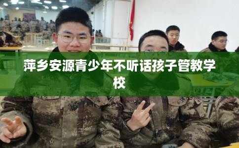 萍乡安源青少年不听话孩子管教学校
