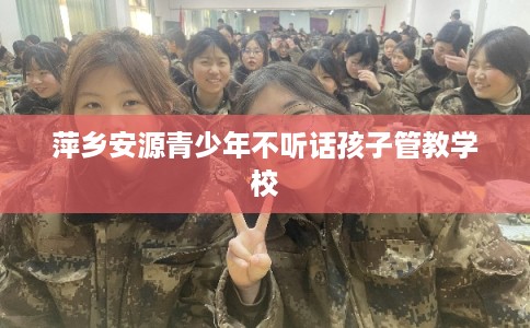 萍乡安源青少年不听话孩子管教学校